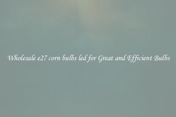 Wholesale e27 corn bulbs led for Great and Efficient Bulbs