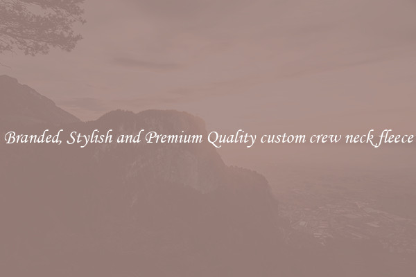 Branded, Stylish and Premium Quality custom crew neck fleece