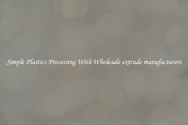 Simple Plastics Processing With Wholesale extrude manufacturers