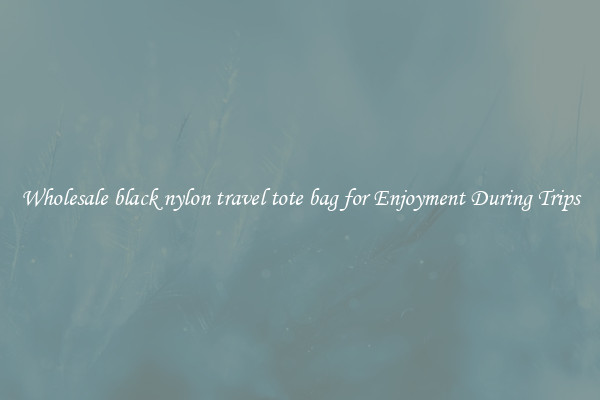 Wholesale black nylon travel tote bag for Enjoyment During Trips