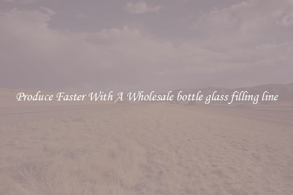 Produce Faster With A Wholesale bottle glass filling line