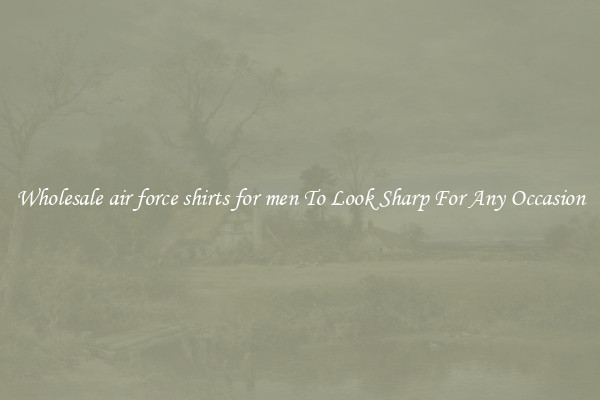 Wholesale air force shirts for men To Look Sharp For Any Occasion