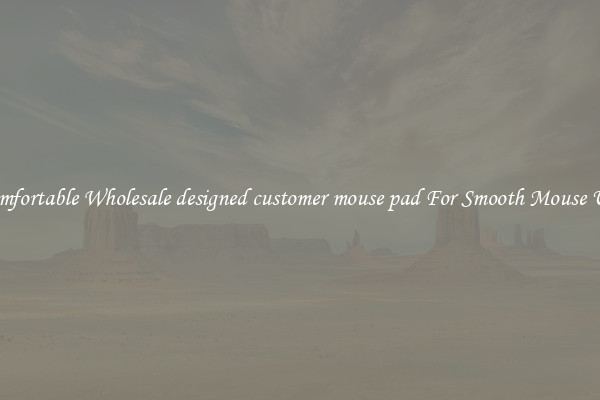 Comfortable Wholesale designed customer mouse pad For Smooth Mouse Use