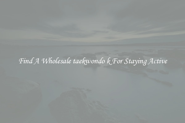 Find A Wholesale taekwondo k For Staying Active