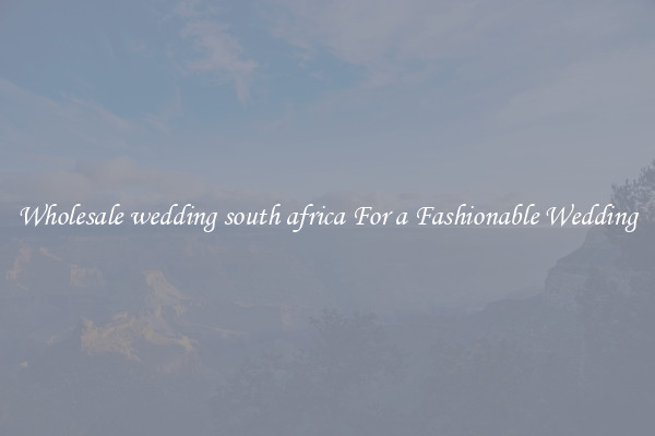 Wholesale wedding south africa For a Fashionable Wedding