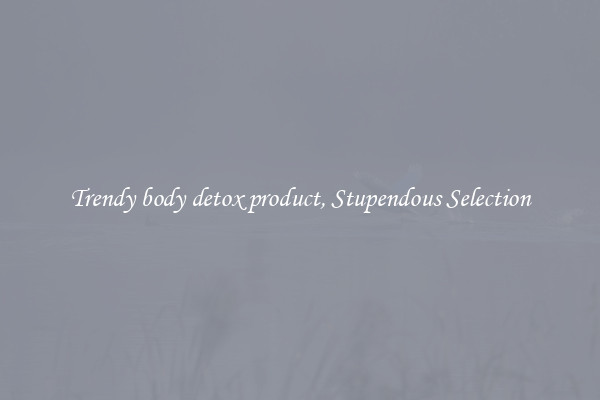 Trendy body detox product, Stupendous Selection