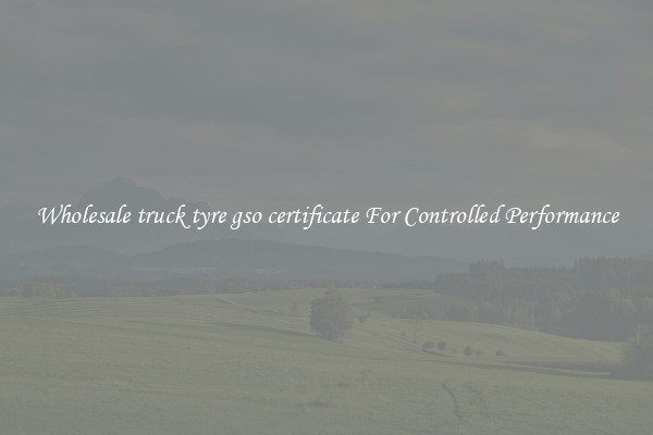 Wholesale truck tyre gso certificate For Controlled Performance