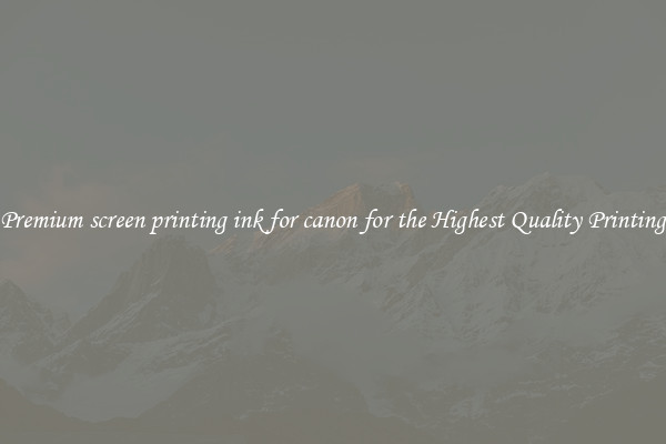Premium screen printing ink for canon for the Highest Quality Printing