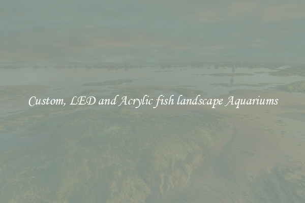 Custom, LED and Acrylic fish landscape Aquariums