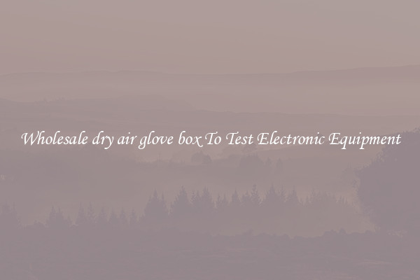 Wholesale dry air glove box To Test Electronic Equipment