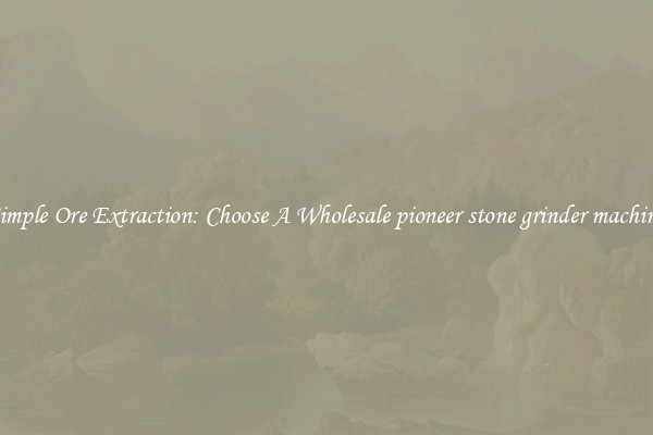Simple Ore Extraction: Choose A Wholesale pioneer stone grinder machine