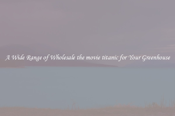 A Wide Range of Wholesale the movie titanic for Your Greenhouse