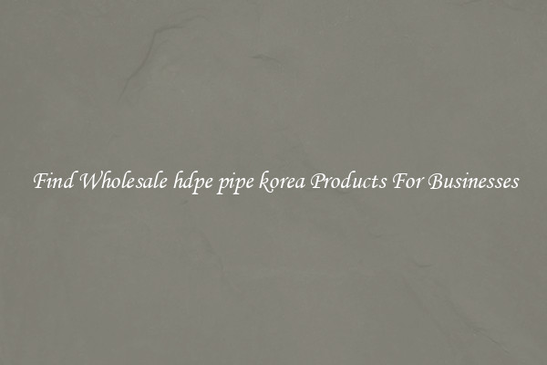 Find Wholesale hdpe pipe korea Products For Businesses