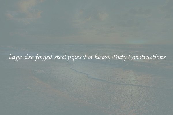 large size forged steel pipes For heavy Duty Constructions