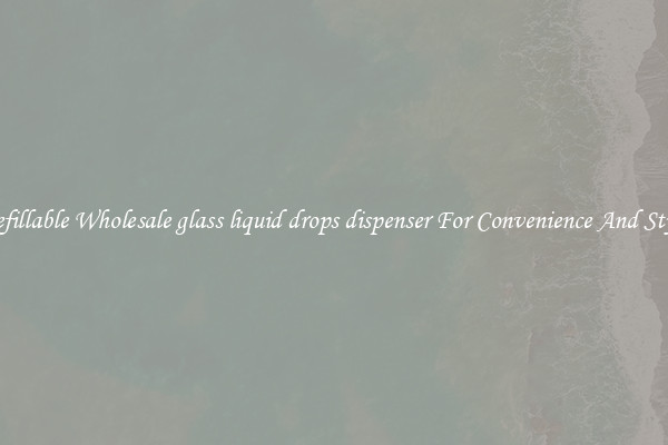 Refillable Wholesale glass liquid drops dispenser For Convenience And Style