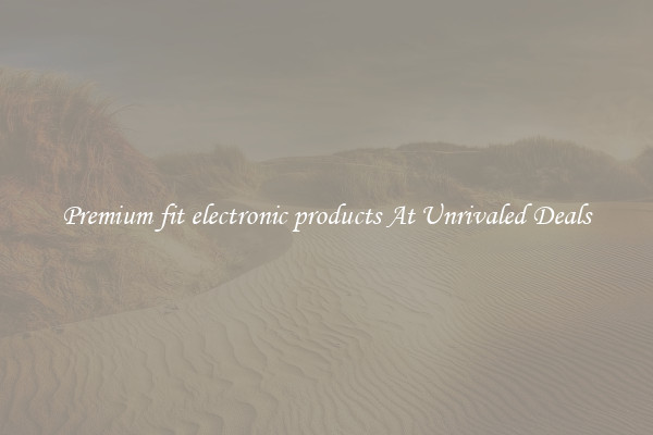 Premium fit electronic products At Unrivaled Deals