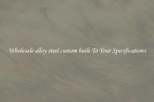 Wholesale alloy steel custom built To Your Specifications