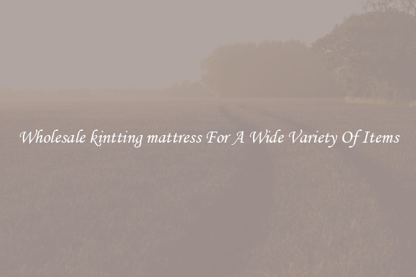 Wholesale kintting mattress For A Wide Variety Of Items