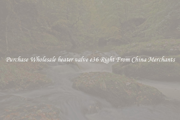 Purchase Wholesale heater valve e36 Right From China Merchants