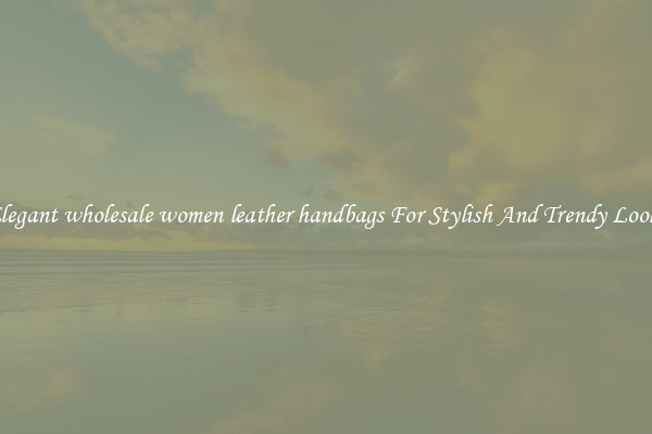 Elegant wholesale women leather handbags For Stylish And Trendy Looks