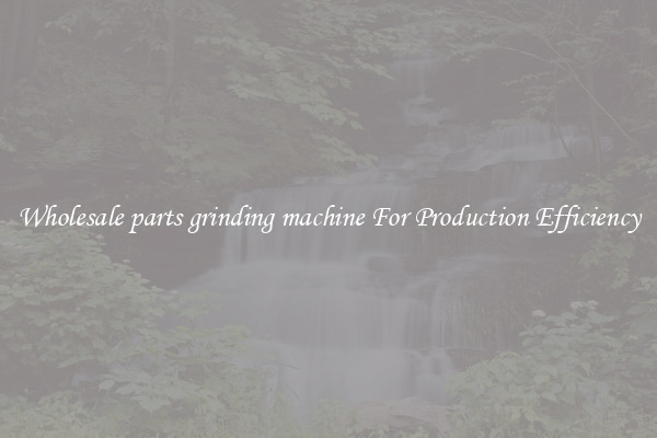 Wholesale parts grinding machine For Production Efficiency