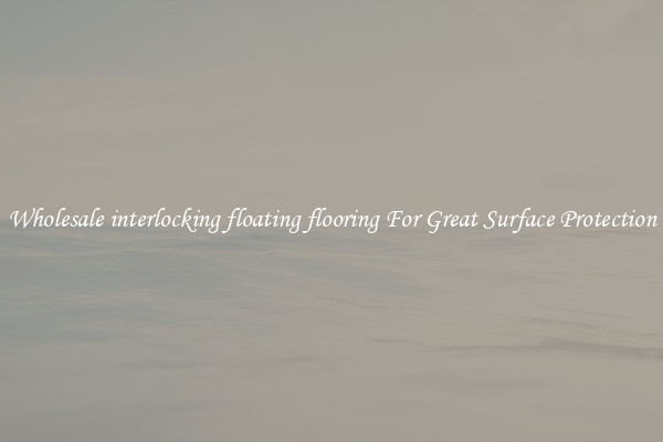 Wholesale interlocking floating flooring For Great Surface Protection