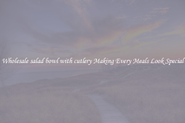 Wholesale salad bowl with cutlery Making Every Meals Look Special