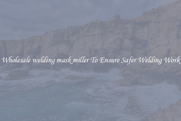 Wholesale welding mask miller To Ensure Safer Welding Work