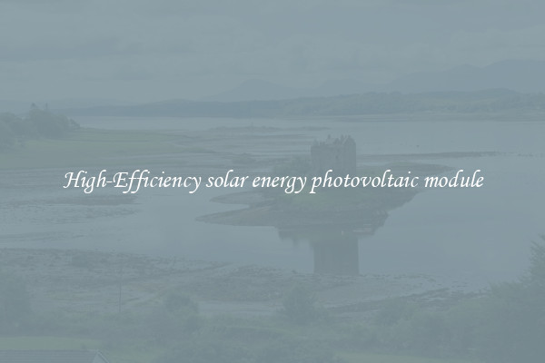 High-Efficiency solar energy photovoltaic module