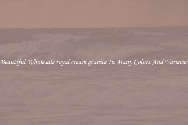 Beautiful Wholesale royal cream granite In Many Colors And Varieties