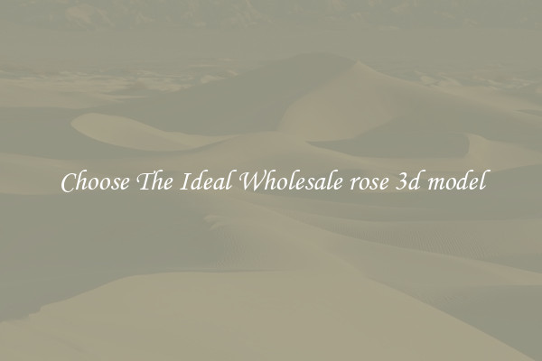 Choose The Ideal Wholesale rose 3d model
