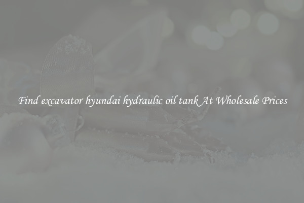 Find excavator hyundai hydraulic oil tank At Wholesale Prices