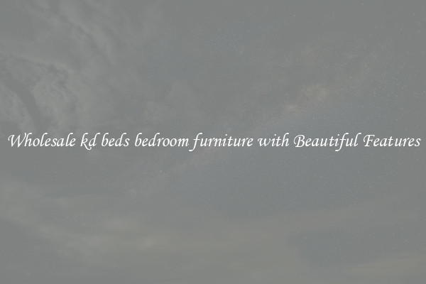 Wholesale kd beds bedroom furniture with Beautiful Features