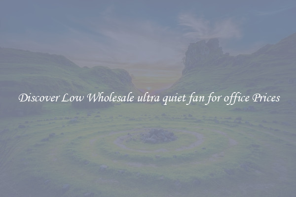 Discover Low Wholesale ultra quiet fan for office Prices