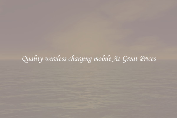 Quality wireless charging mobile At Great Prices