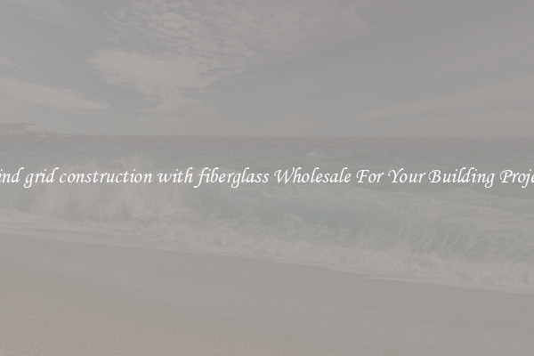 Find grid construction with fiberglass Wholesale For Your Building Project