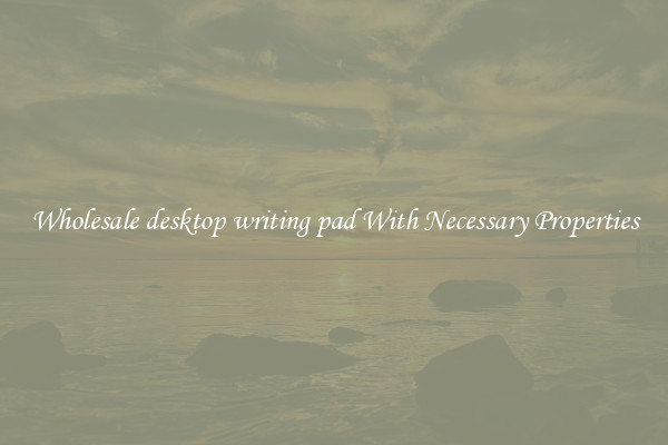 Wholesale desktop writing pad With Necessary Properties