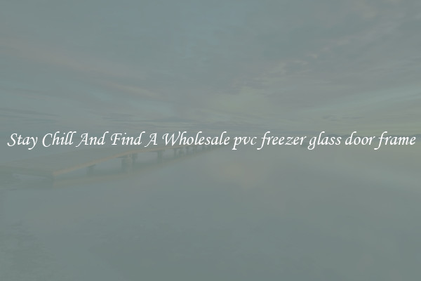 Stay Chill And Find A Wholesale pvc freezer glass door frame
