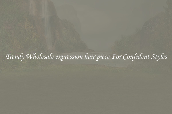 Trendy Wholesale expression hair piece For Confident Styles
