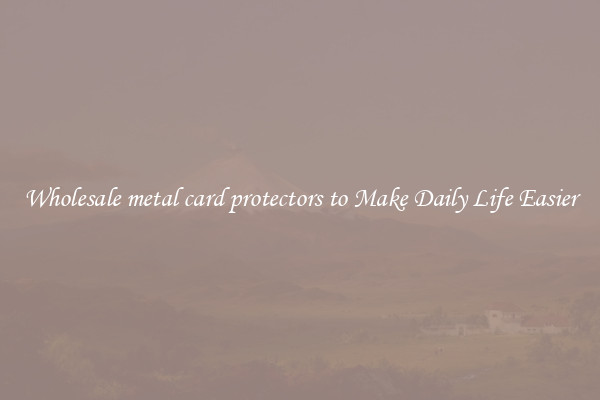 Wholesale metal card protectors to Make Daily Life Easier