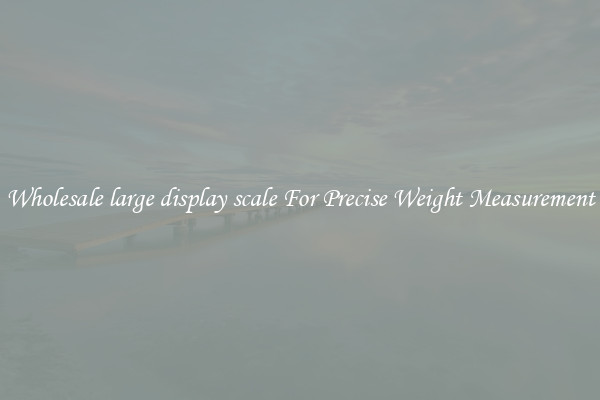 Wholesale large display scale For Precise Weight Measurement