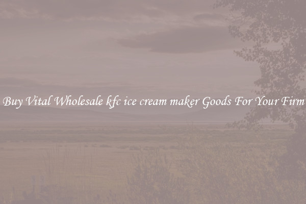 Buy Vital Wholesale kfc ice cream maker Goods For Your Firm