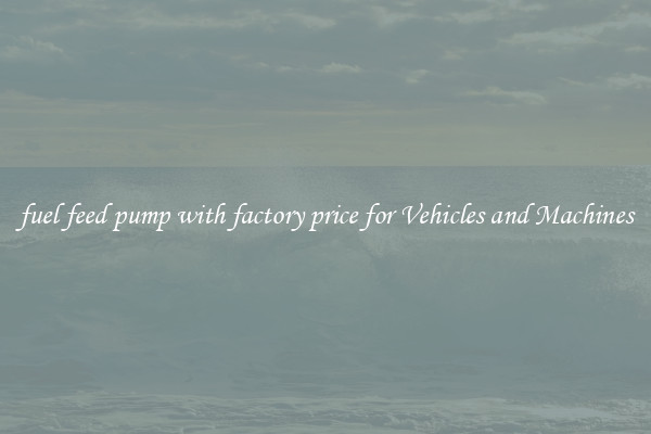 fuel feed pump with factory price for Vehicles and Machines