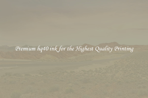 Premium hq40 ink for the Highest Quality Printing