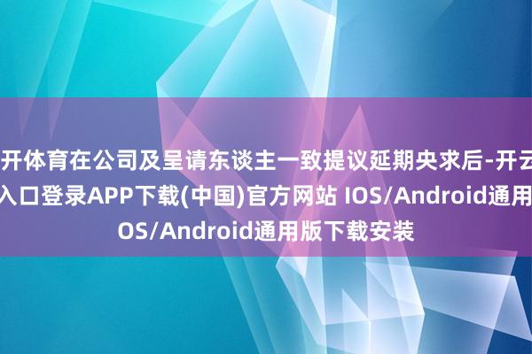 云开体育在公司及呈请东谈主一致提议延期央求后-开云kaiyun登录入口登录APP下载(中国)官方网站 IOS/Android通用版下载安装