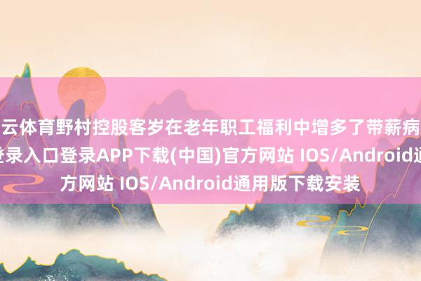 开云体育野村控股客岁在老年职工福利中增多了带薪病假-开云kaiyun登录入口登录APP下载(中国)官方网站 IOS/Android通用版下载安装