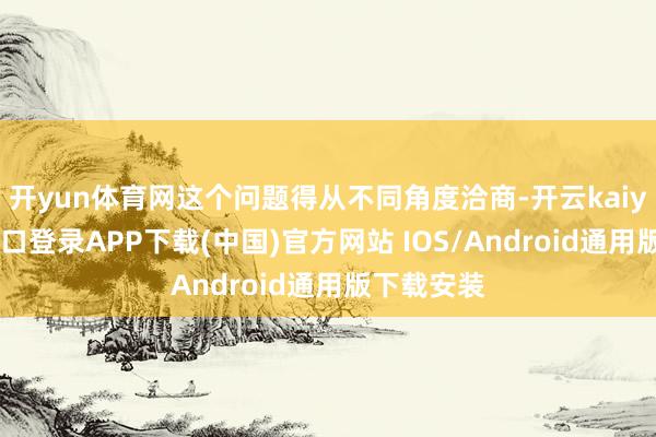 开yun体育网这个问题得从不同角度洽商-开云kaiyun登录入口登录APP下载(中国)官方网站 IOS/Android通用版下载安装