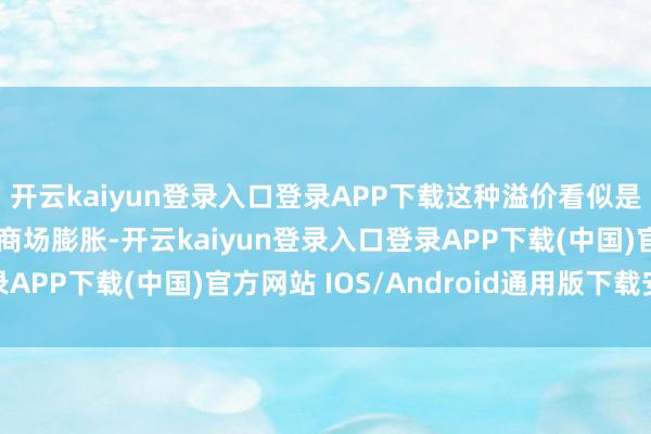 开云kaiyun登录入口登录APP下载这种溢价看似是为了短期的舍弃权和商场膨胀-开云kaiyun登录入口登录APP下载(中国)官方网站 IOS/Android通用版下载安装