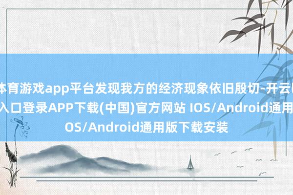 体育游戏app平台发现我方的经济现象依旧殷切-开云kaiyun登录入口登录APP下载(中国)官方网站 IOS/Android通用版下载安装