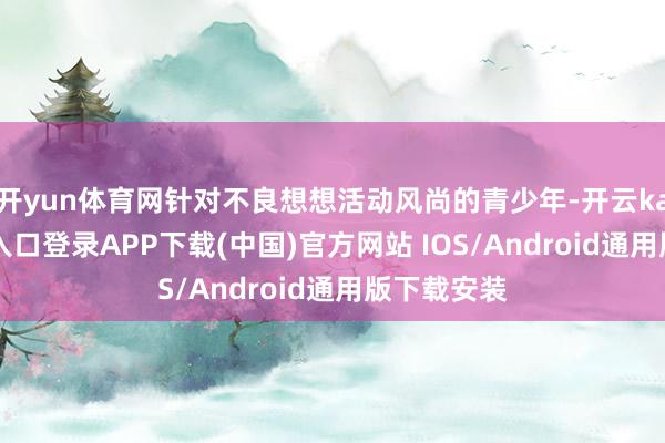 开yun体育网针对不良想想活动风尚的青少年-开云kaiyun登录入口登录APP下载(中国)官方网站 IOS/Android通用版下载安装
